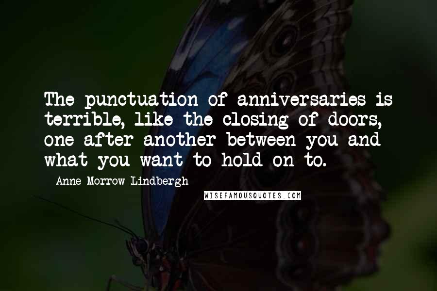 Anne Morrow Lindbergh Quotes: The punctuation of anniversaries is terrible, like the closing of doors, one after another between you and what you want to hold on to.