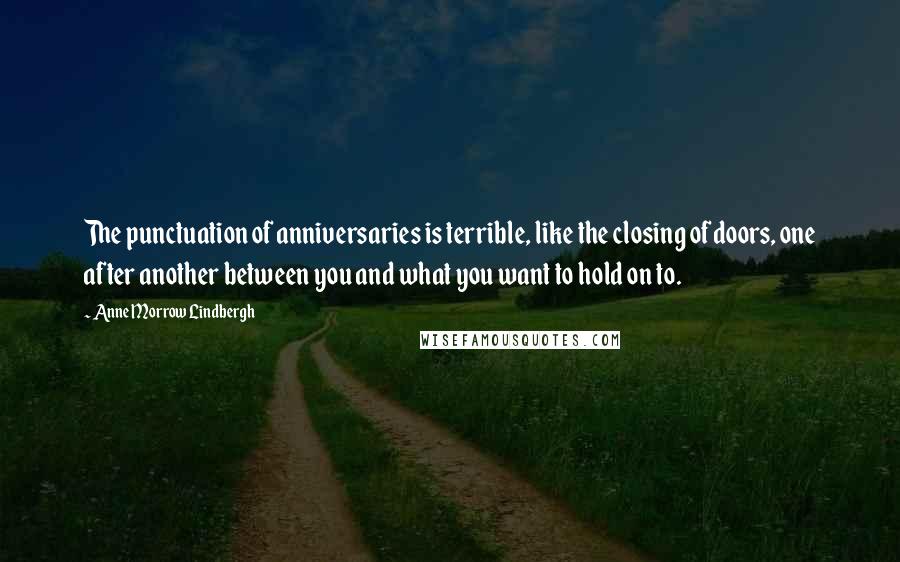 Anne Morrow Lindbergh Quotes: The punctuation of anniversaries is terrible, like the closing of doors, one after another between you and what you want to hold on to.