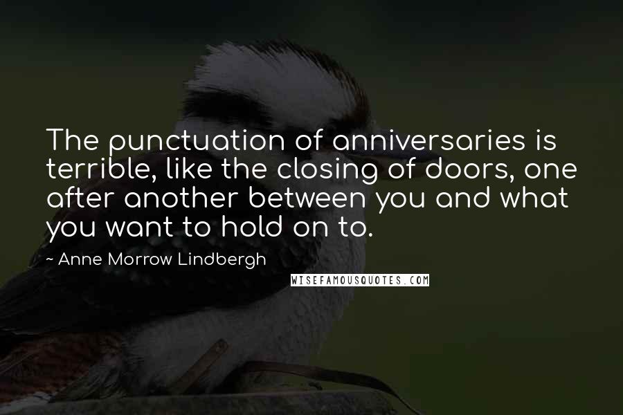 Anne Morrow Lindbergh Quotes: The punctuation of anniversaries is terrible, like the closing of doors, one after another between you and what you want to hold on to.