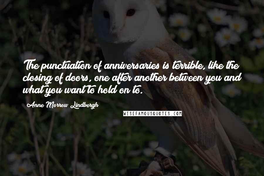Anne Morrow Lindbergh Quotes: The punctuation of anniversaries is terrible, like the closing of doors, one after another between you and what you want to hold on to.