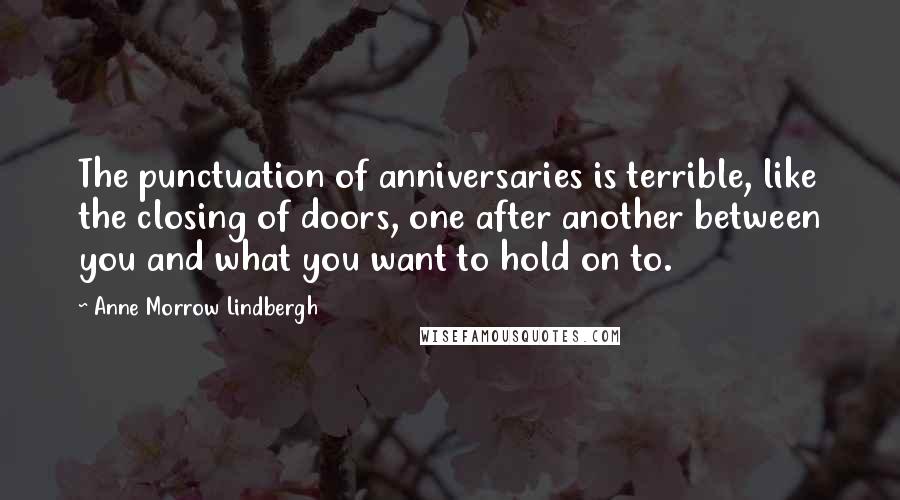 Anne Morrow Lindbergh Quotes: The punctuation of anniversaries is terrible, like the closing of doors, one after another between you and what you want to hold on to.