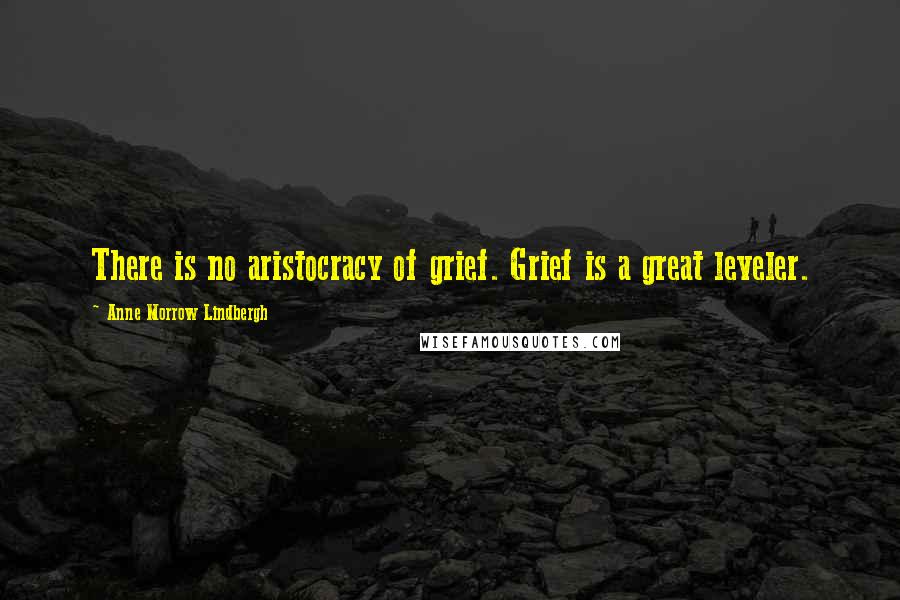 Anne Morrow Lindbergh Quotes: There is no aristocracy of grief. Grief is a great leveler.