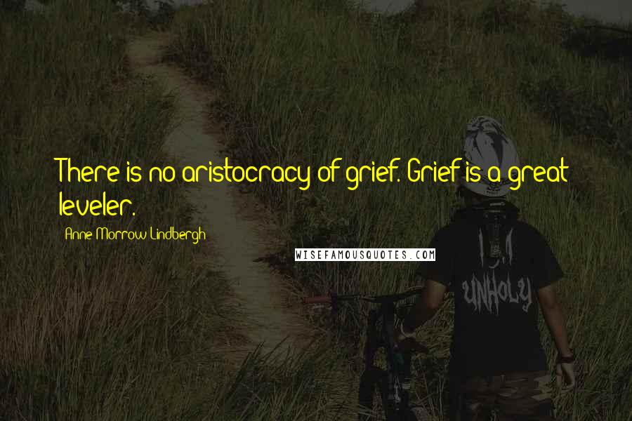 Anne Morrow Lindbergh Quotes: There is no aristocracy of grief. Grief is a great leveler.