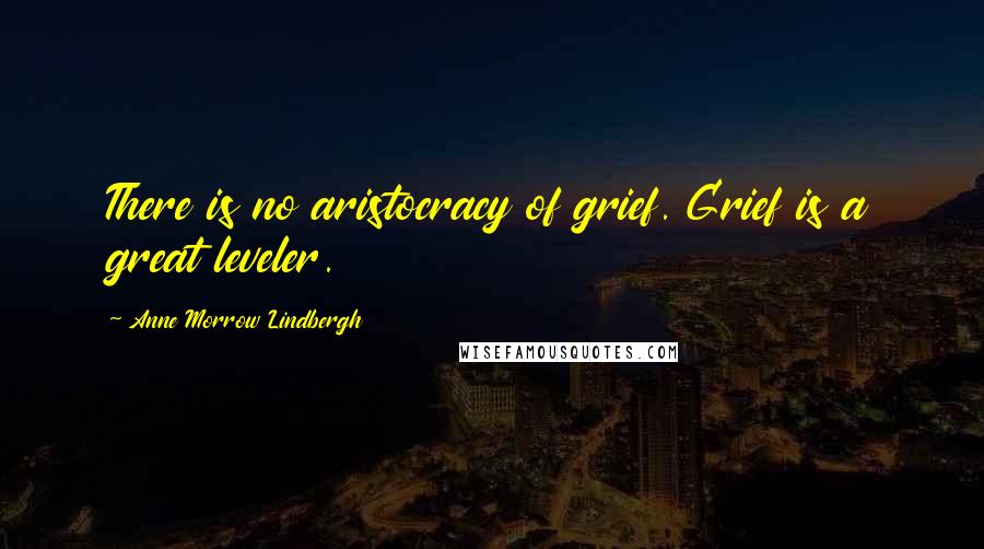 Anne Morrow Lindbergh Quotes: There is no aristocracy of grief. Grief is a great leveler.