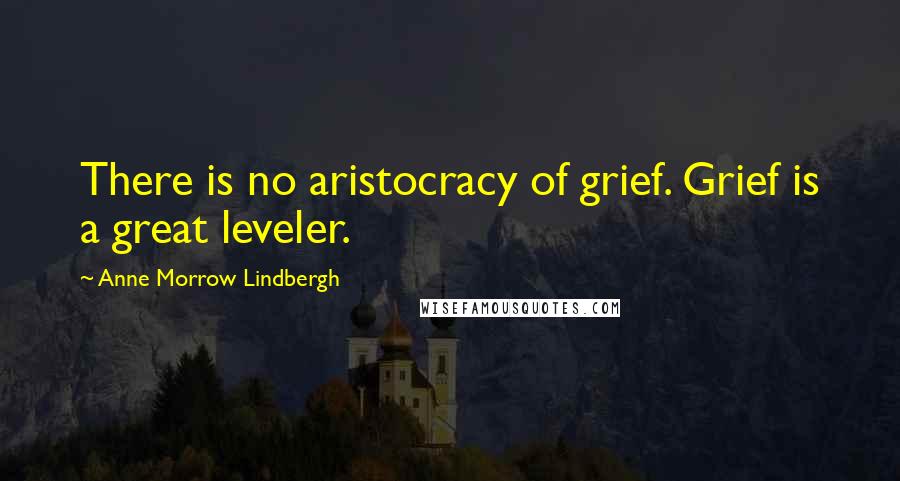 Anne Morrow Lindbergh Quotes: There is no aristocracy of grief. Grief is a great leveler.
