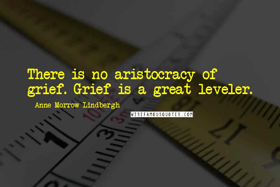 Anne Morrow Lindbergh Quotes: There is no aristocracy of grief. Grief is a great leveler.