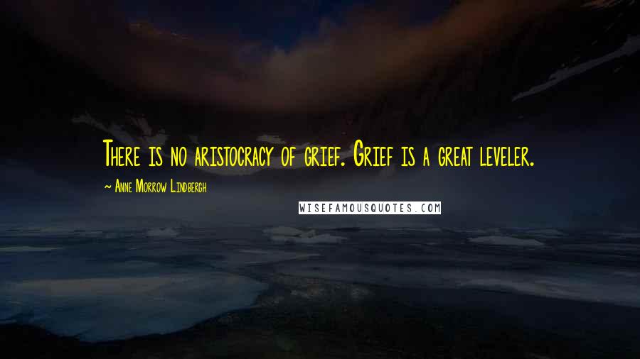 Anne Morrow Lindbergh Quotes: There is no aristocracy of grief. Grief is a great leveler.