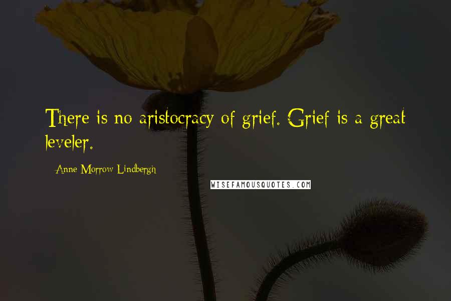 Anne Morrow Lindbergh Quotes: There is no aristocracy of grief. Grief is a great leveler.