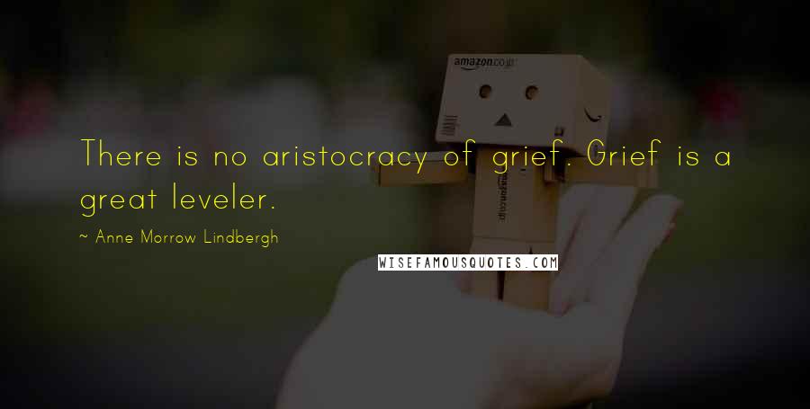 Anne Morrow Lindbergh Quotes: There is no aristocracy of grief. Grief is a great leveler.