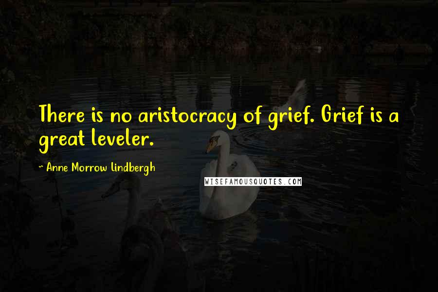 Anne Morrow Lindbergh Quotes: There is no aristocracy of grief. Grief is a great leveler.