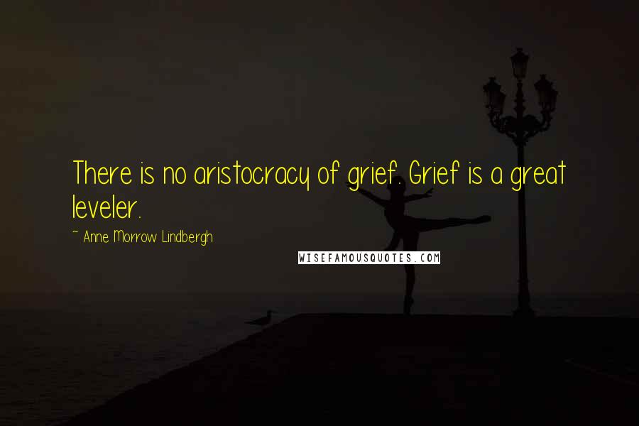 Anne Morrow Lindbergh Quotes: There is no aristocracy of grief. Grief is a great leveler.