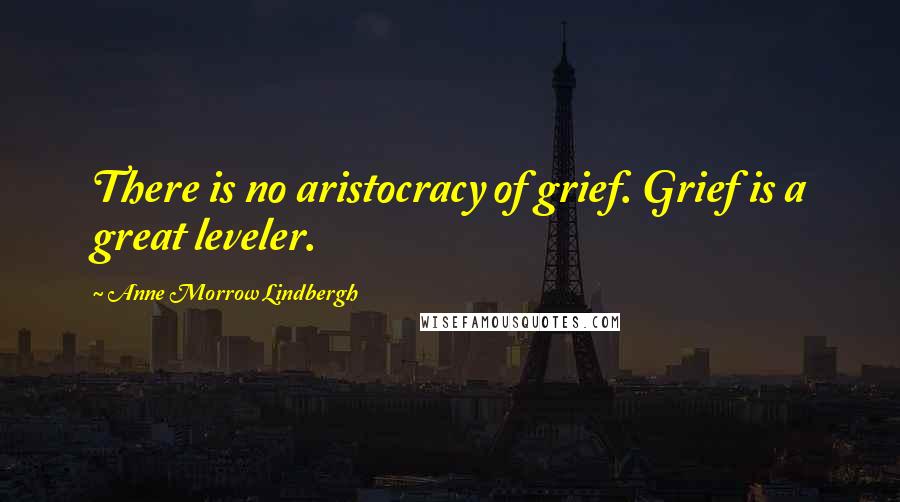 Anne Morrow Lindbergh Quotes: There is no aristocracy of grief. Grief is a great leveler.