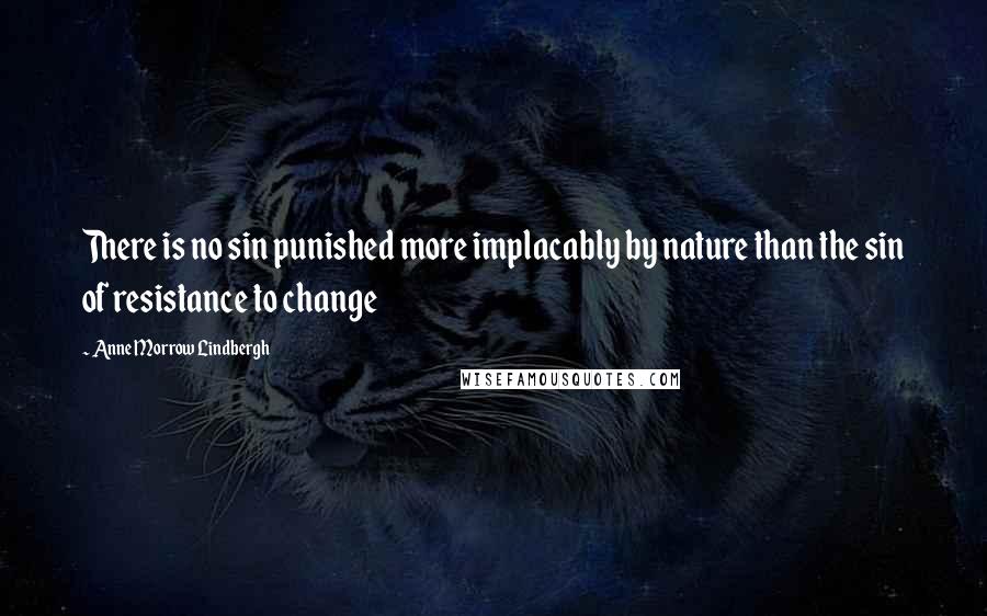 Anne Morrow Lindbergh Quotes: There is no sin punished more implacably by nature than the sin of resistance to change