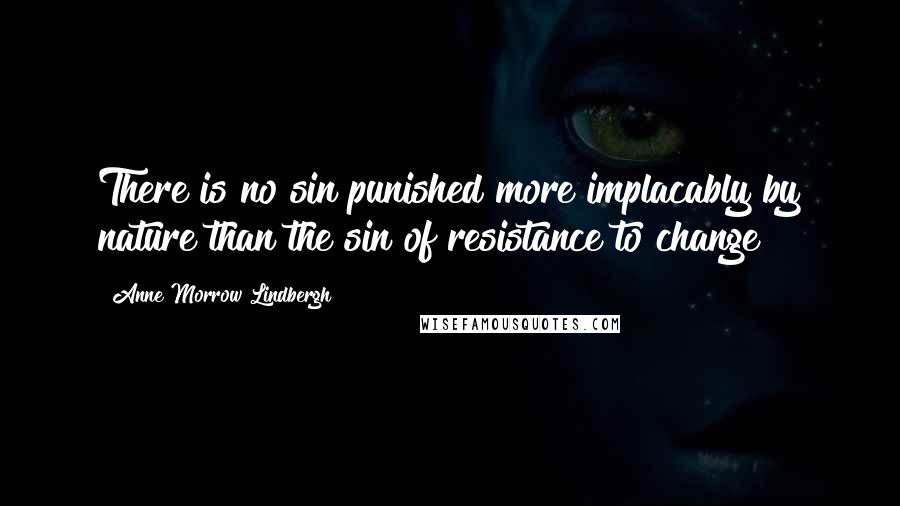 Anne Morrow Lindbergh Quotes: There is no sin punished more implacably by nature than the sin of resistance to change