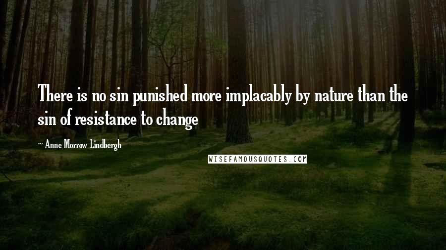 Anne Morrow Lindbergh Quotes: There is no sin punished more implacably by nature than the sin of resistance to change
