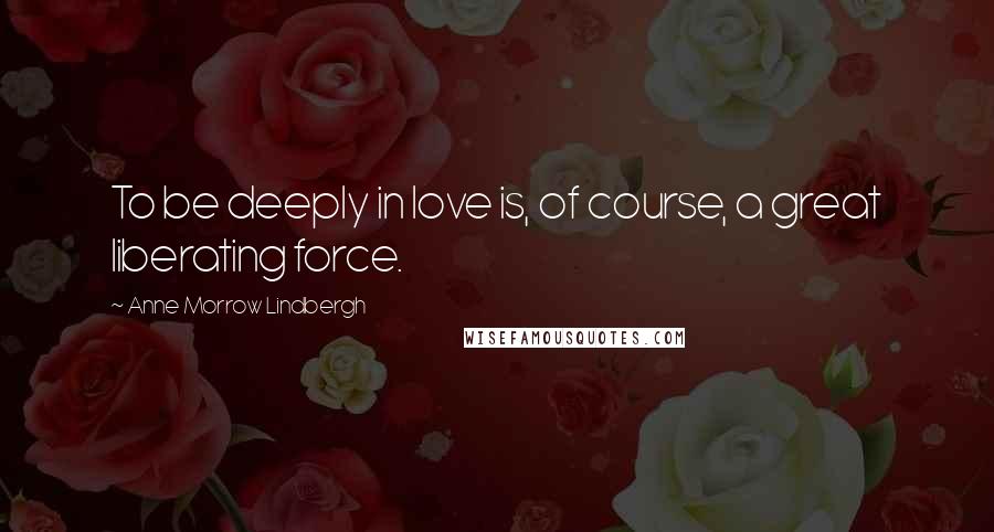 Anne Morrow Lindbergh Quotes: To be deeply in love is, of course, a great liberating force.