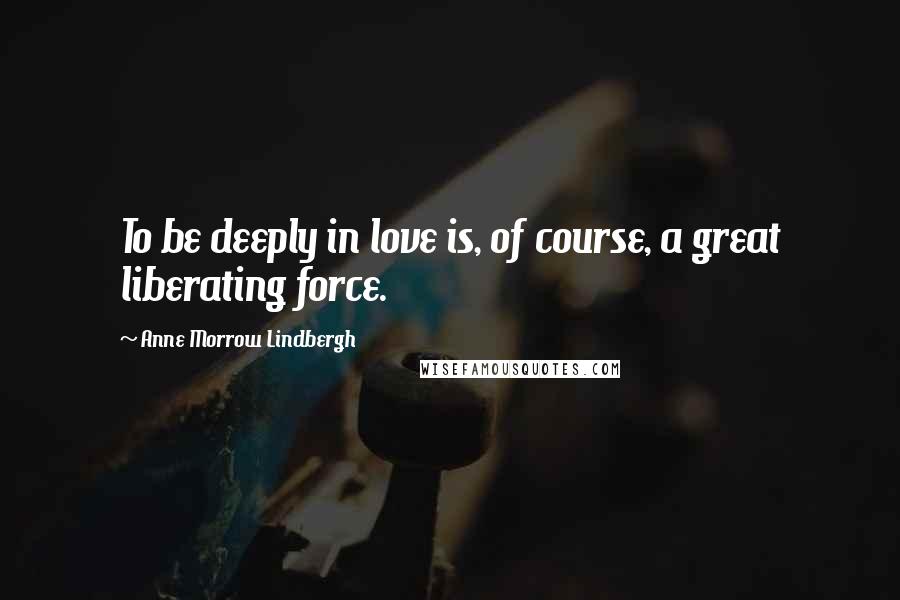 Anne Morrow Lindbergh Quotes: To be deeply in love is, of course, a great liberating force.