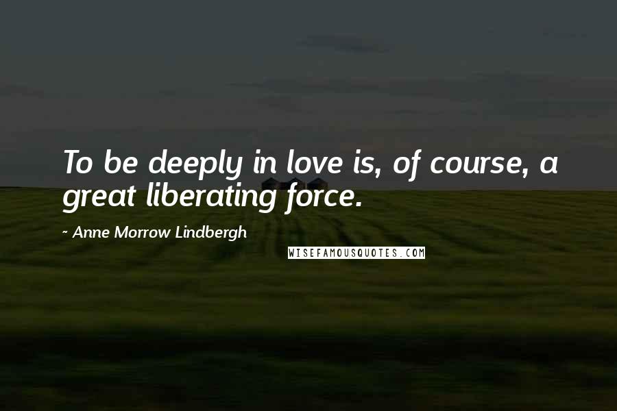 Anne Morrow Lindbergh Quotes: To be deeply in love is, of course, a great liberating force.