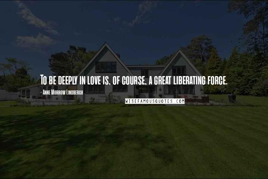 Anne Morrow Lindbergh Quotes: To be deeply in love is, of course, a great liberating force.