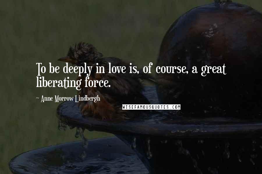 Anne Morrow Lindbergh Quotes: To be deeply in love is, of course, a great liberating force.