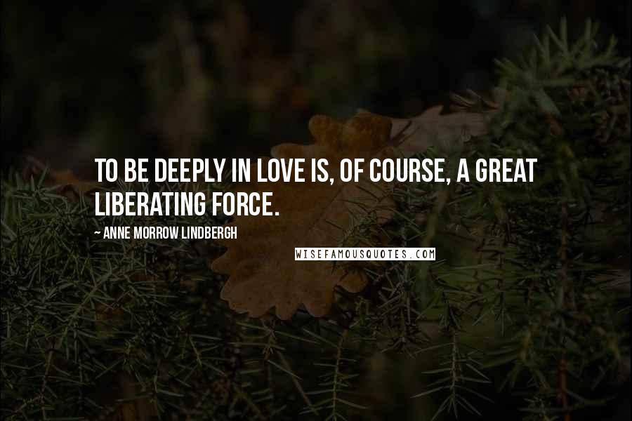 Anne Morrow Lindbergh Quotes: To be deeply in love is, of course, a great liberating force.