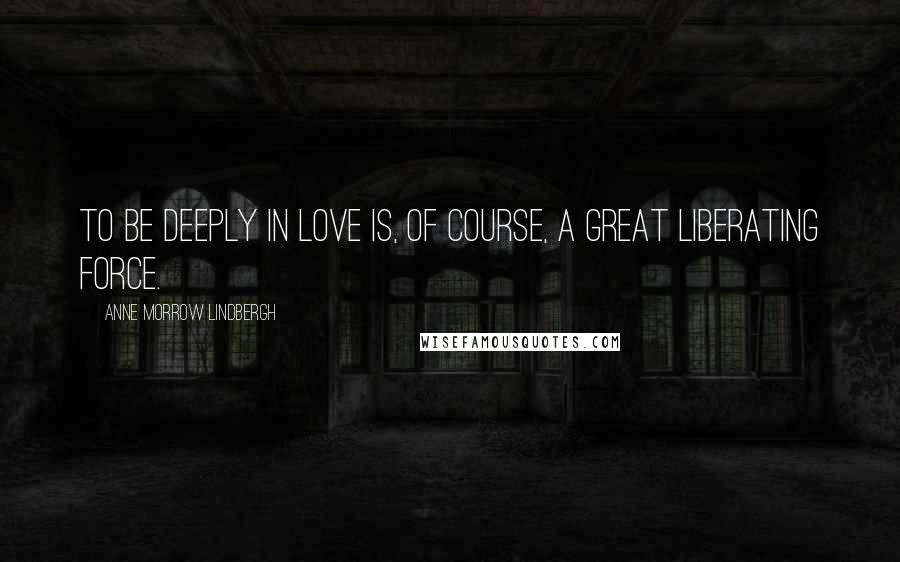 Anne Morrow Lindbergh Quotes: To be deeply in love is, of course, a great liberating force.