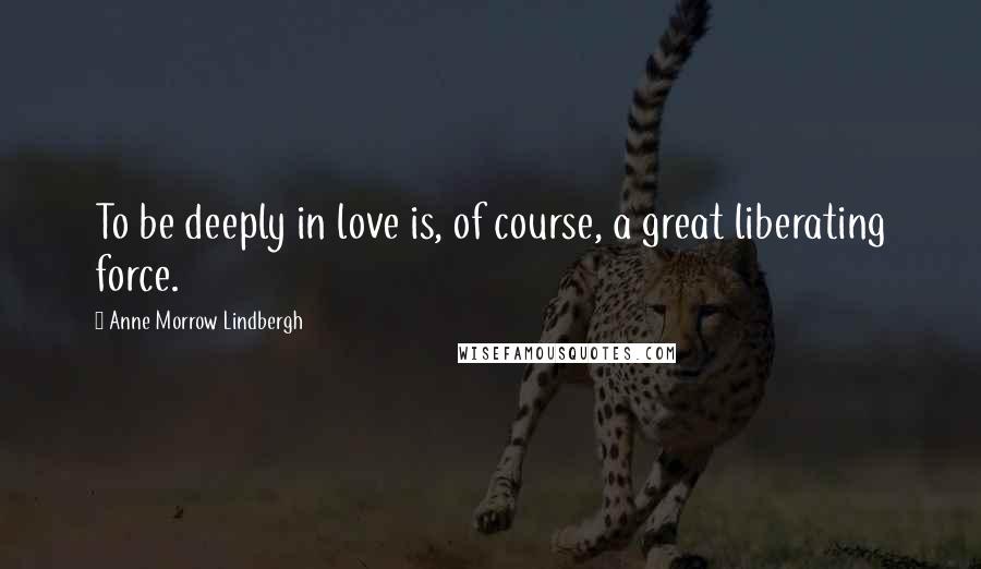 Anne Morrow Lindbergh Quotes: To be deeply in love is, of course, a great liberating force.