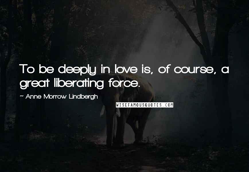 Anne Morrow Lindbergh Quotes: To be deeply in love is, of course, a great liberating force.