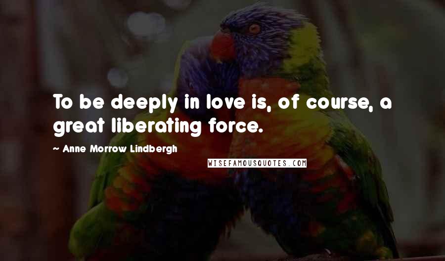 Anne Morrow Lindbergh Quotes: To be deeply in love is, of course, a great liberating force.