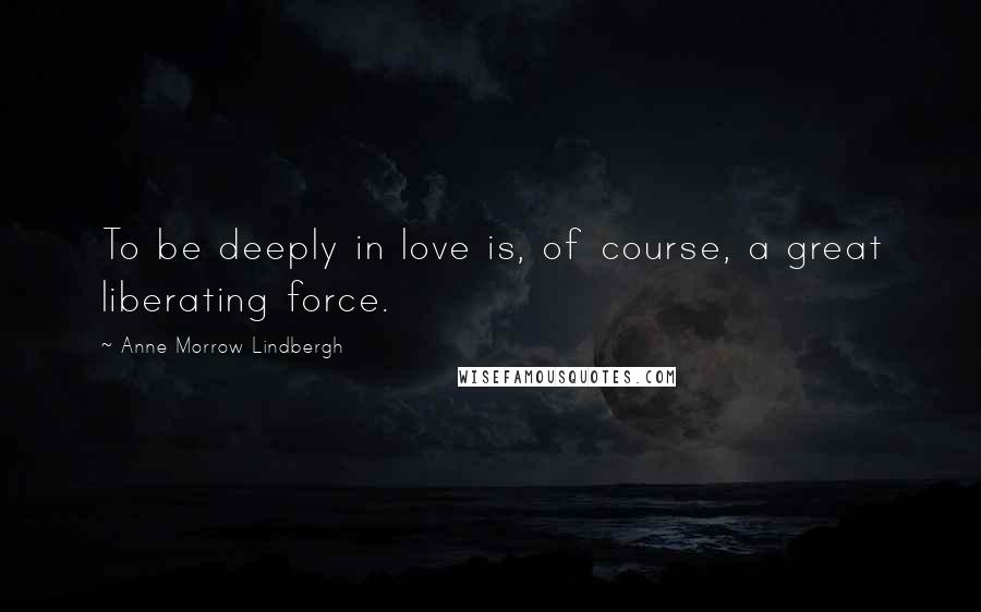 Anne Morrow Lindbergh Quotes: To be deeply in love is, of course, a great liberating force.