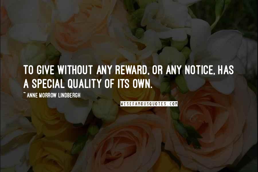 Anne Morrow Lindbergh Quotes: To give without any reward, or any notice, has a special quality of its own.