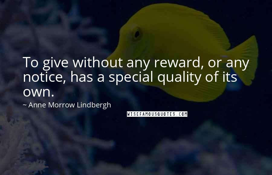 Anne Morrow Lindbergh Quotes: To give without any reward, or any notice, has a special quality of its own.