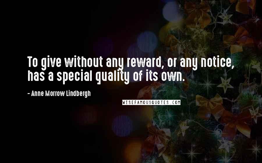 Anne Morrow Lindbergh Quotes: To give without any reward, or any notice, has a special quality of its own.