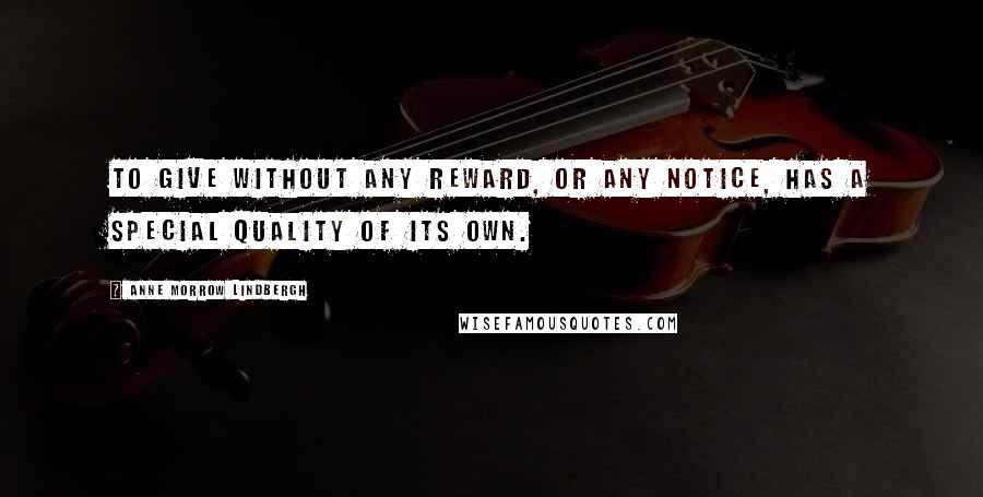 Anne Morrow Lindbergh Quotes: To give without any reward, or any notice, has a special quality of its own.