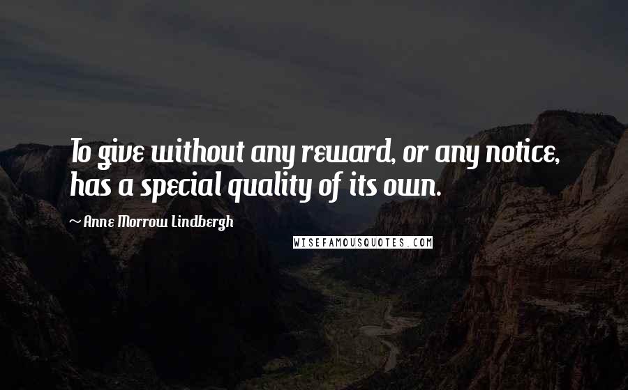 Anne Morrow Lindbergh Quotes: To give without any reward, or any notice, has a special quality of its own.