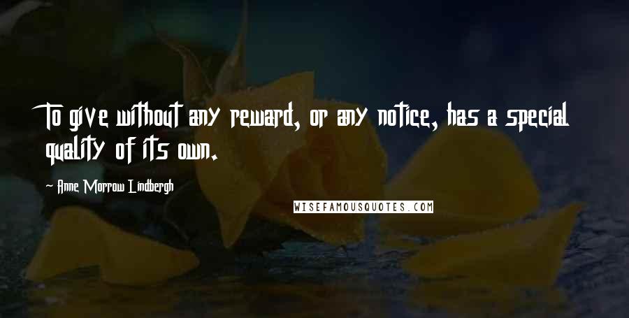 Anne Morrow Lindbergh Quotes: To give without any reward, or any notice, has a special quality of its own.