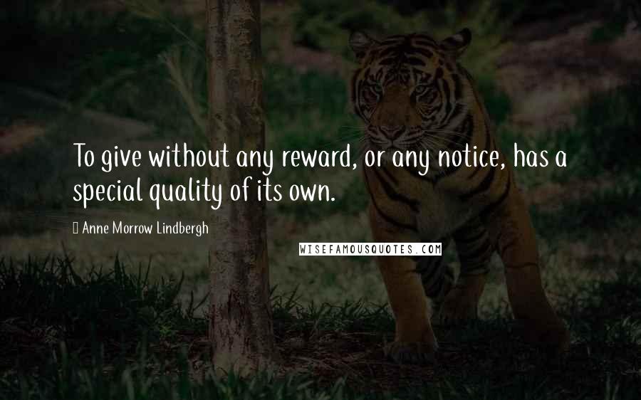 Anne Morrow Lindbergh Quotes: To give without any reward, or any notice, has a special quality of its own.
