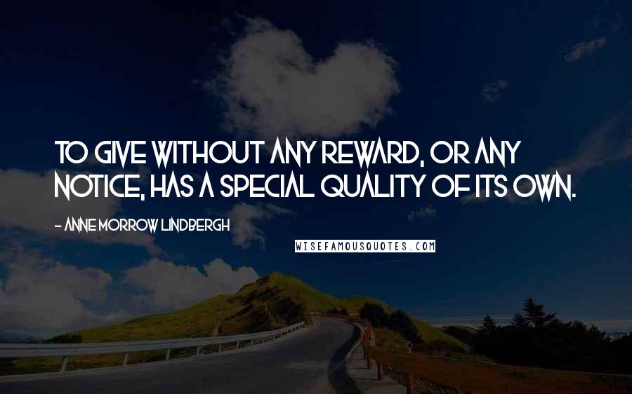 Anne Morrow Lindbergh Quotes: To give without any reward, or any notice, has a special quality of its own.