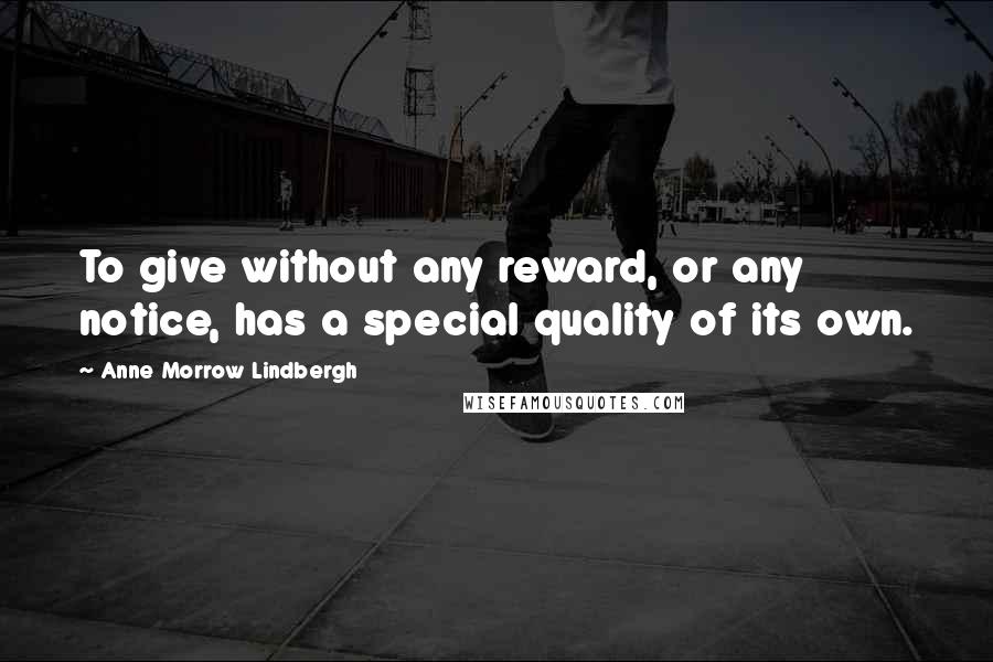 Anne Morrow Lindbergh Quotes: To give without any reward, or any notice, has a special quality of its own.