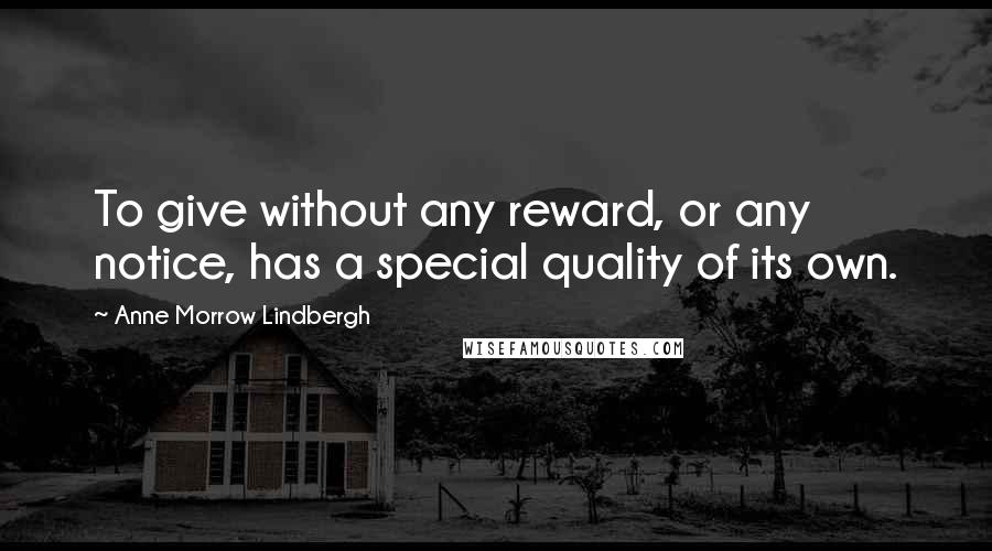 Anne Morrow Lindbergh Quotes: To give without any reward, or any notice, has a special quality of its own.