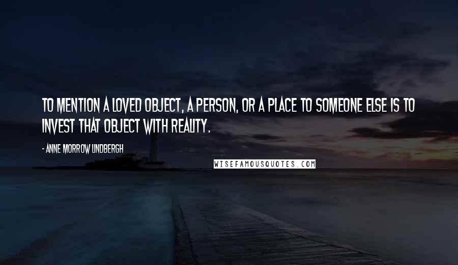 Anne Morrow Lindbergh Quotes: To mention a loved object, a person, or a place to someone else is to invest that object with reality.