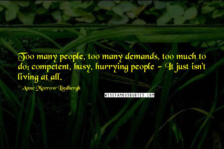 Anne Morrow Lindbergh Quotes: Too many people, too many demands, too much to do; competent, busy, hurrying people - It just isn't living at all.