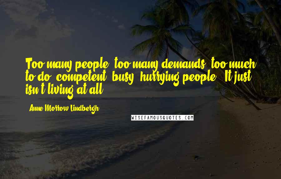Anne Morrow Lindbergh Quotes: Too many people, too many demands, too much to do; competent, busy, hurrying people - It just isn't living at all.