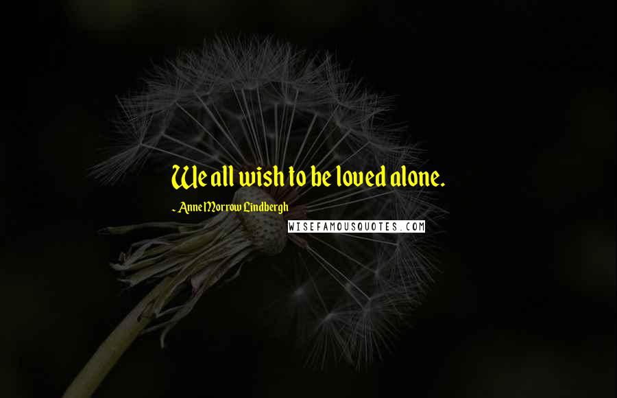 Anne Morrow Lindbergh Quotes: We all wish to be loved alone.