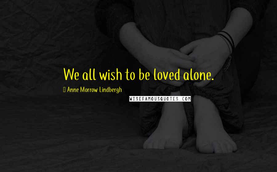 Anne Morrow Lindbergh Quotes: We all wish to be loved alone.
