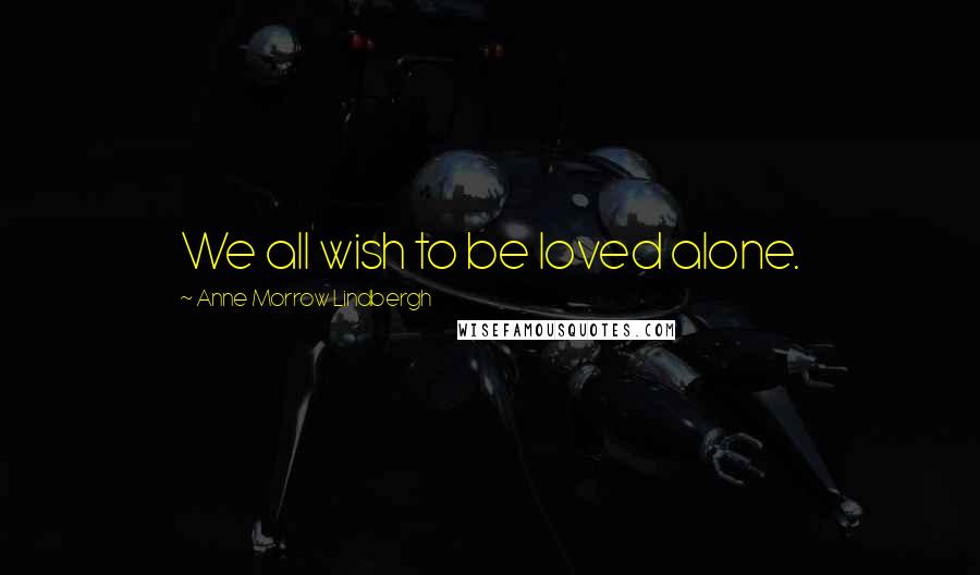 Anne Morrow Lindbergh Quotes: We all wish to be loved alone.