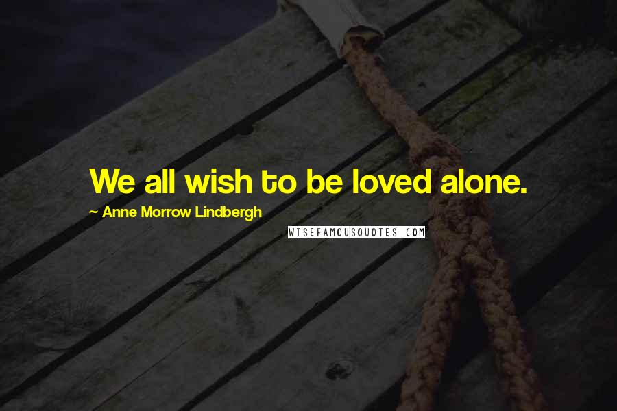 Anne Morrow Lindbergh Quotes: We all wish to be loved alone.