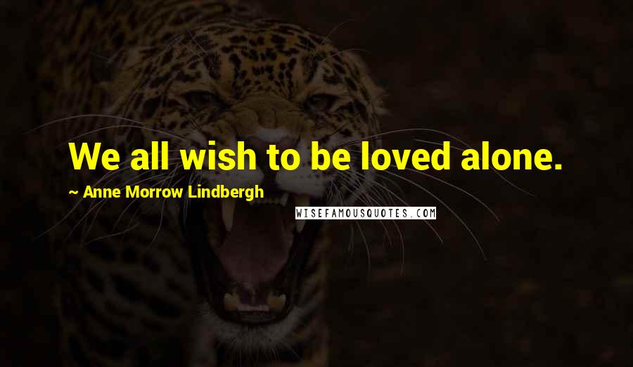 Anne Morrow Lindbergh Quotes: We all wish to be loved alone.