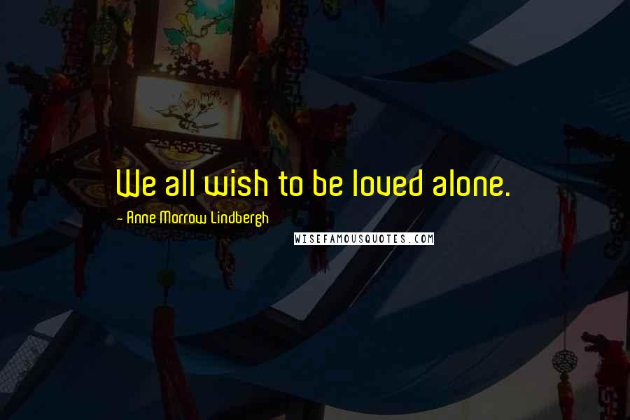 Anne Morrow Lindbergh Quotes: We all wish to be loved alone.