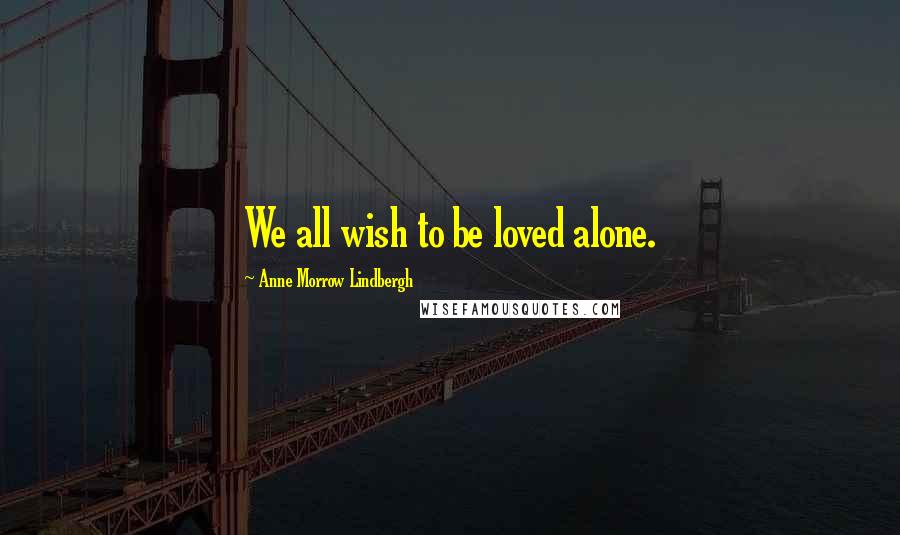 Anne Morrow Lindbergh Quotes: We all wish to be loved alone.